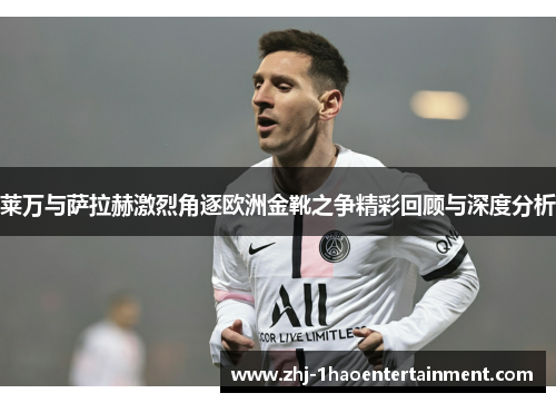 莱万与萨拉赫激烈角逐欧洲金靴之争精彩回顾与深度分析