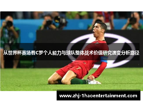 从世界杯赛场看C罗个人能力与球队整体战术价值研究演变分析路径