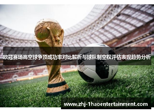 欧冠赛场高空球争顶成功率对比解析与球队制空权评估表现趋势分析