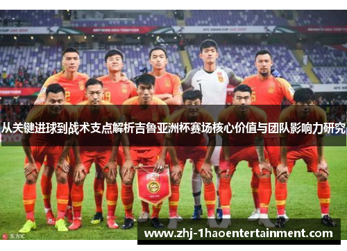 从关键进球到战术支点解析吉鲁亚洲杯赛场核心价值与团队影响力研究