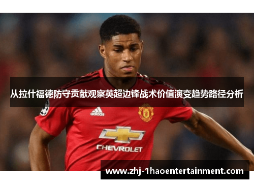 从拉什福德防守贡献观察英超边锋战术价值演变趋势路径分析