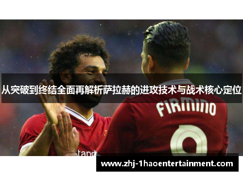从突破到终结全面再解析萨拉赫的进攻技术与战术核心定位