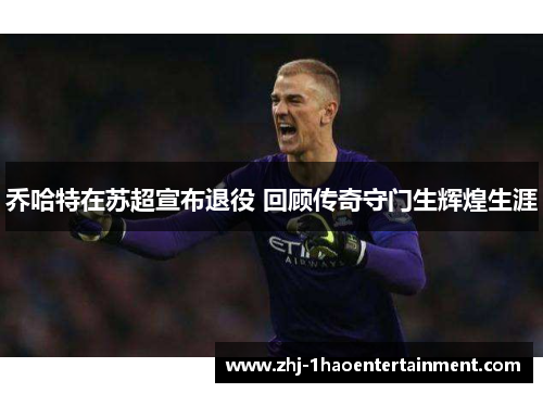 乔哈特在苏超宣布退役 回顾传奇守门生辉煌生涯