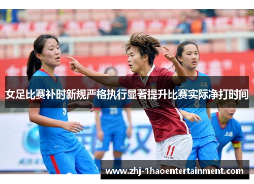 女足比赛补时新规严格执行显著提升比赛实际净打时间