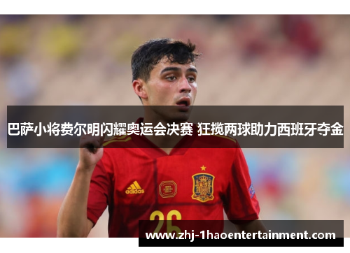 巴萨小将费尔明闪耀奥运会决赛 狂揽两球助力西班牙夺金