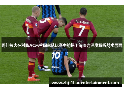 阿什拉夫在对阵AC米兰国家队比赛中的场上统治力深度解析战术层面